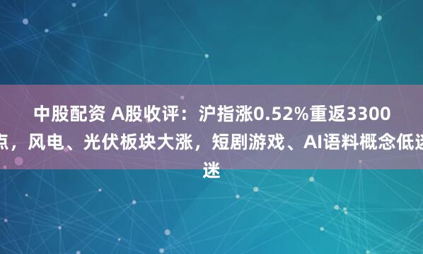 中股配资 A股收评：沪指涨0.52%重返3300点，风电、光伏板块大涨，短剧游戏、AI语料概念低迷