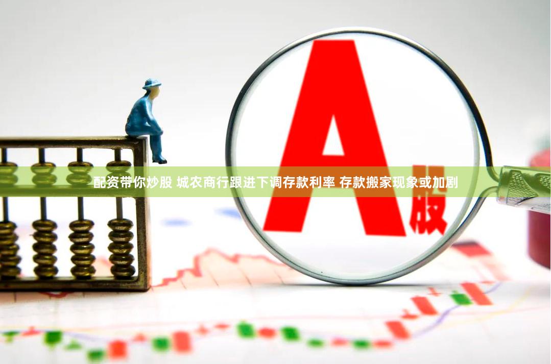 配资带你炒股 城农商行跟进下调存款利率 存款搬家现象或加剧