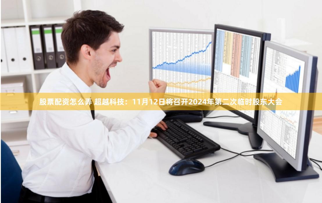 股票配资怎么弄 超越科技：11月12日将召开2024年第二次临时股东大会