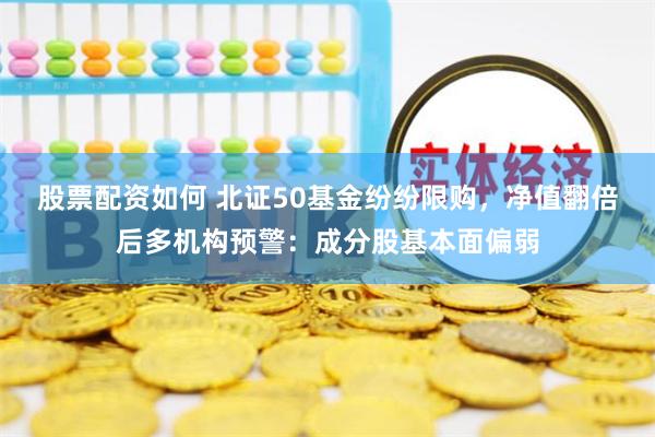 股票配资如何 北证50基金纷纷限购，净值翻倍后多机构预警：成分股基本面偏弱