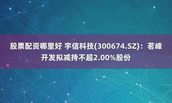 股票配资哪里好 宇信科技(300674.SZ)：茗峰开发拟减持不超2.00%股份