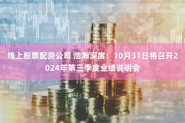 线上股票配资公司 浩瀚深度：10月31日将召开2024年第三季度业绩说明会