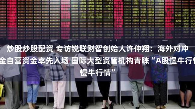 炒股炒股配资 专访锐联财智创始人许仲翔：海外对冲基金自营资金率先入场 国际大型资管机构青睐“A股慢牛行情”