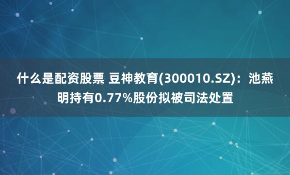 什么是配资股票 豆神教育(300010.SZ)：池燕明持有0.77%股份拟被司法处置