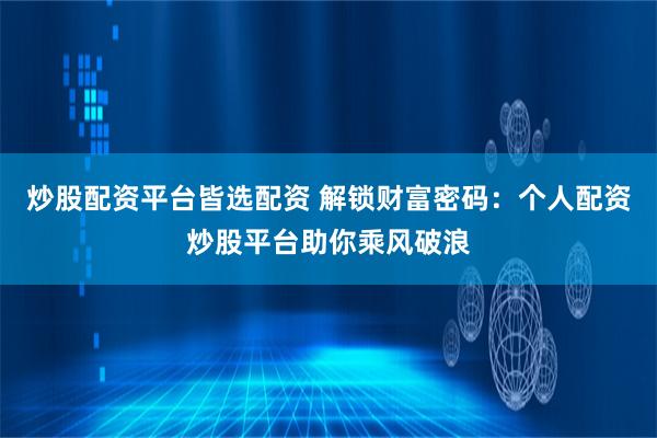 炒股配资平台皆选配资 解锁财富密码：个人配资炒股平台助你乘风破浪