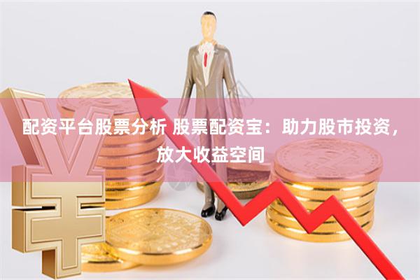 配资平台股票分析 股票配资宝：助力股市投资，放大收益空间