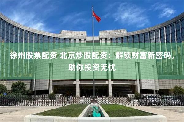 徐州股票配资 北京炒股配资：解锁财富新密码，助你投资无忧