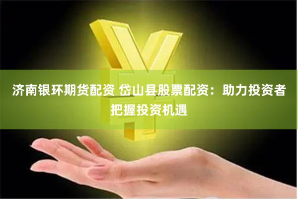 济南银环期货配资 岱山县股票配资：助力投资者把握投资机遇