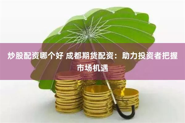 炒股配资哪个好 成都期货配资：助力投资者把握市场机遇