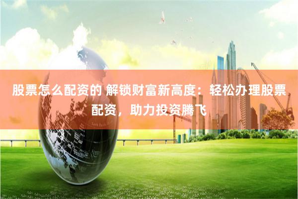 股票怎么配资的 解锁财富新高度：轻松办理股票配资，助力投资腾飞
