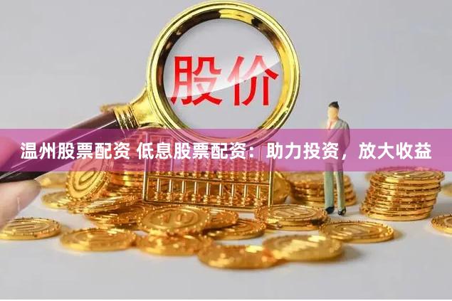 温州股票配资 低息股票配资：助力投资，放大收益