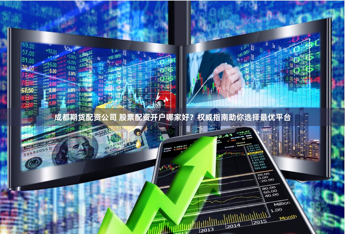 成都期货配资公司 股票配资开户哪家好？权威指南助你选择最优平台