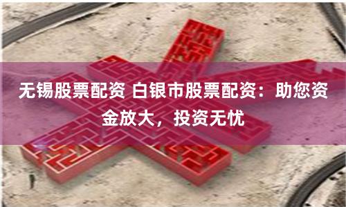 无锡股票配资 白银市股票配资：助您资金放大，投资无忧