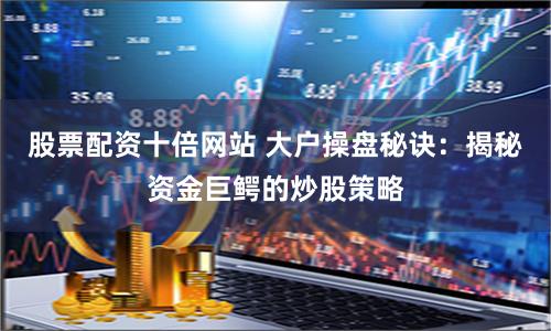 股票配资十倍网站 大户操盘秘诀：揭秘资金巨鳄的炒股策略