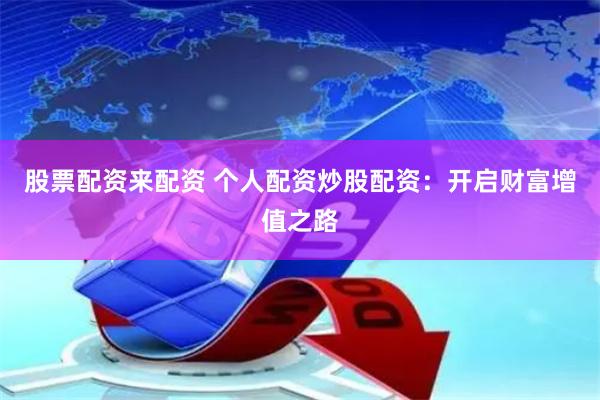 股票配资来配资 个人配资炒股配资：开启财富增值之路