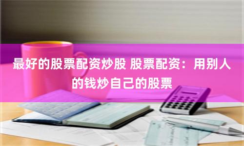 最好的股票配资炒股 股票配资：用别人的钱炒自己的股票