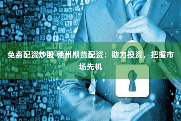 免费配资炒股 赣州期货配资：助力投资，把握市场先机