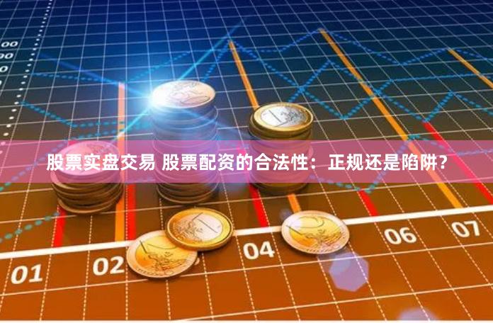股票实盘交易 股票配资的合法性：正规还是陷阱？