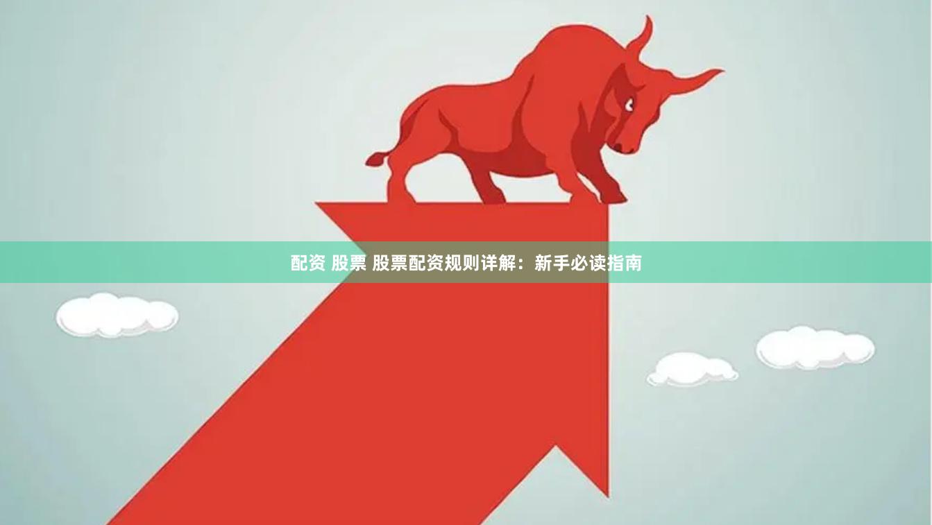 配资 股票 股票配资规则详解：新手必读指南