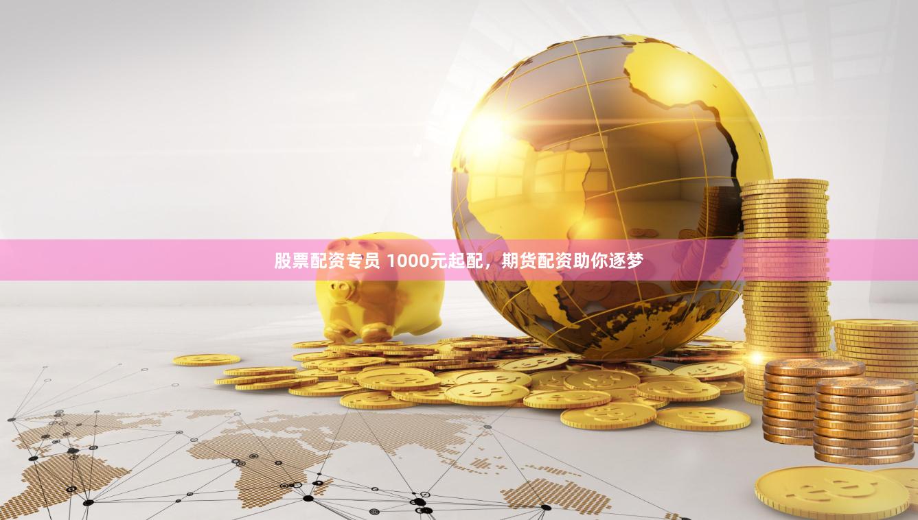 股票配资专员 1000元起配，期货配资助你逐梦