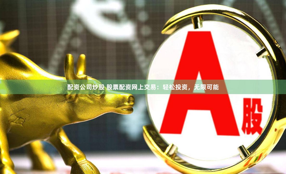 配资公司炒股 股票配资网上交易：轻松投资，无限可能