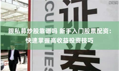 跟私募炒股靠谱吗 新手入门股票配资：快速掌握高收益投资技巧