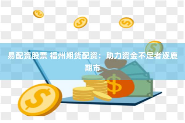 易配资股票 福州期货配资：助力资金不足者逐鹿期市