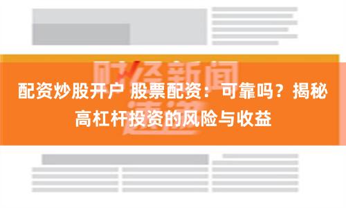 配资炒股开户 股票配资：可靠吗？揭秘高杠杆投资的风险与收益
