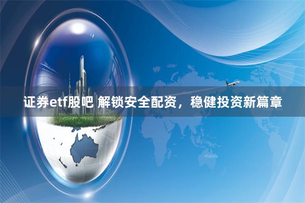 证券etf股吧 解锁安全配资，稳健投资新篇章