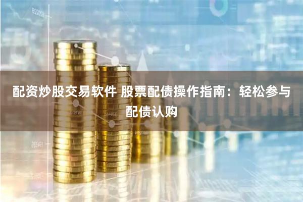 配资炒股交易软件 股票配债操作指南：轻松参与配债认购