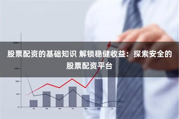 股票配资的基础知识 解锁稳健收益：探索安全的股票配资平台