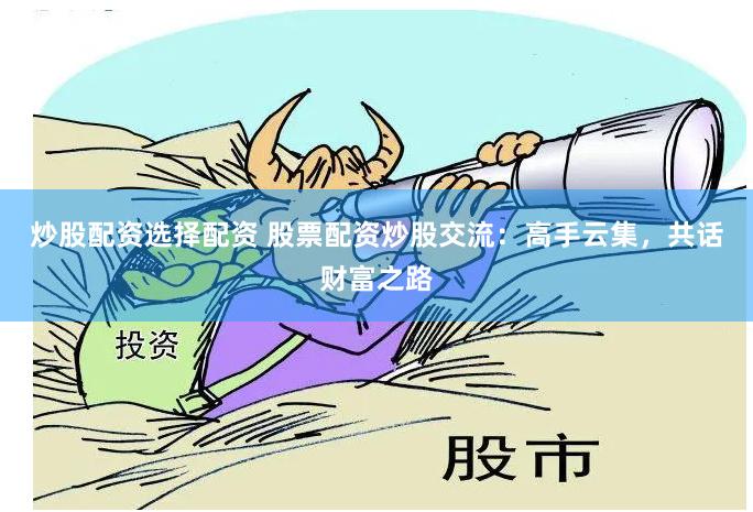 炒股配资选择配资 股票配资炒股交流：高手云集，共话财富之路