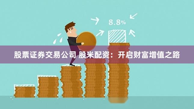 股票证券交易公司 股米配资：开启财富增值之路