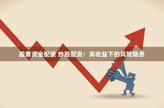 股票资金配资 炒股配资：高收益下的风险隐患