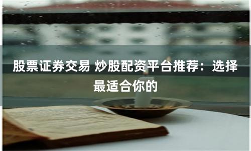 股票证券交易 炒股配资平台推荐：选择最适合你的