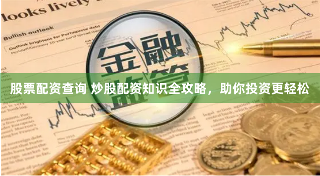 股票配资查询 炒股配资知识全攻略，助你投资更轻松