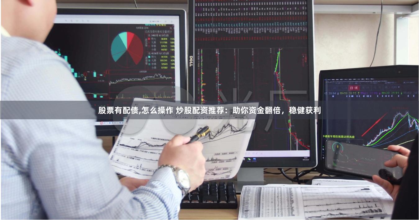 股票有配债,怎么操作 炒股配资推荐：助你资金翻倍，稳健获利