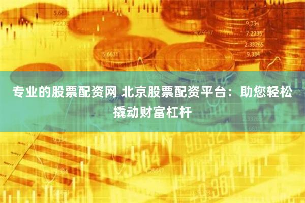 专业的股票配资网 北京股票配资平台：助您轻松撬动财富杠杆