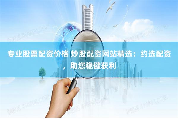 专业股票配资价格 炒股配资网站精选：约选配资，助您稳健获利