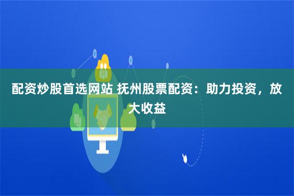 配资炒股首选网站 抚州股票配资：助力投资，放大收益
