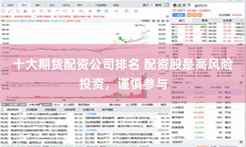 十大期货配资公司排名 配资股是高风险投资，谨慎参与
