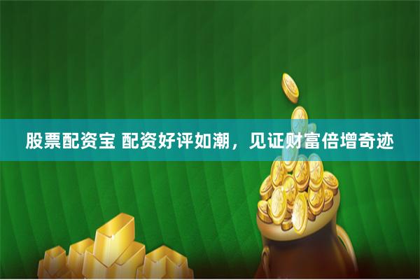 股票配资宝 配资好评如潮，见证财富倍增奇迹