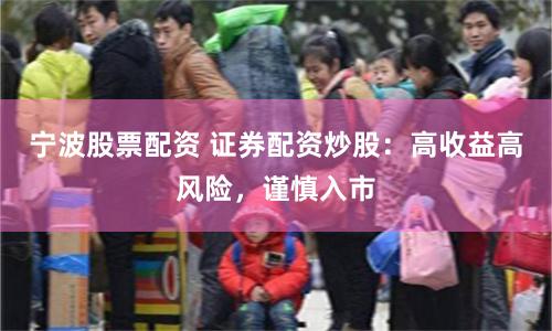宁波股票配资 证券配资炒股：高收益高风险，谨慎入市