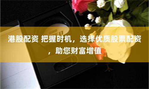港股配资 把握时机，选择优质股票配资，助您财富增值