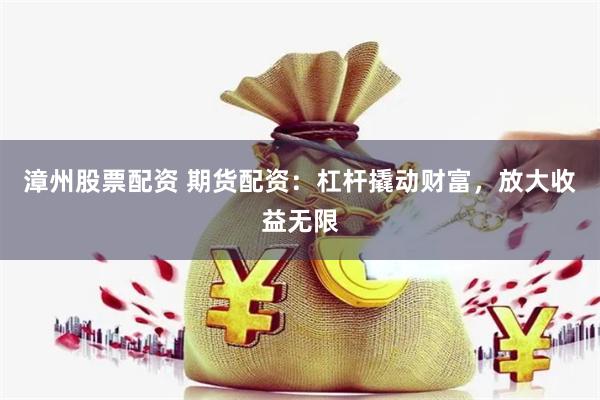 漳州股票配资 期货配资：杠杆撬动财富，放大收益无限