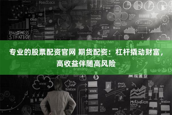专业的股票配资官网 期货配资：杠杆撬动财富，高收益伴随高风险