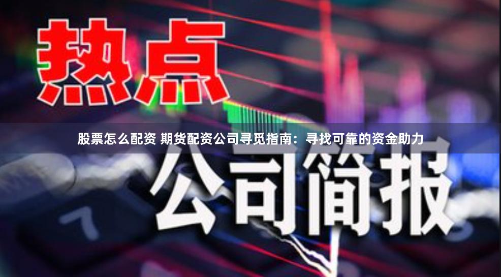 股票怎么配资 期货配资公司寻觅指南：寻找可靠的资金助力