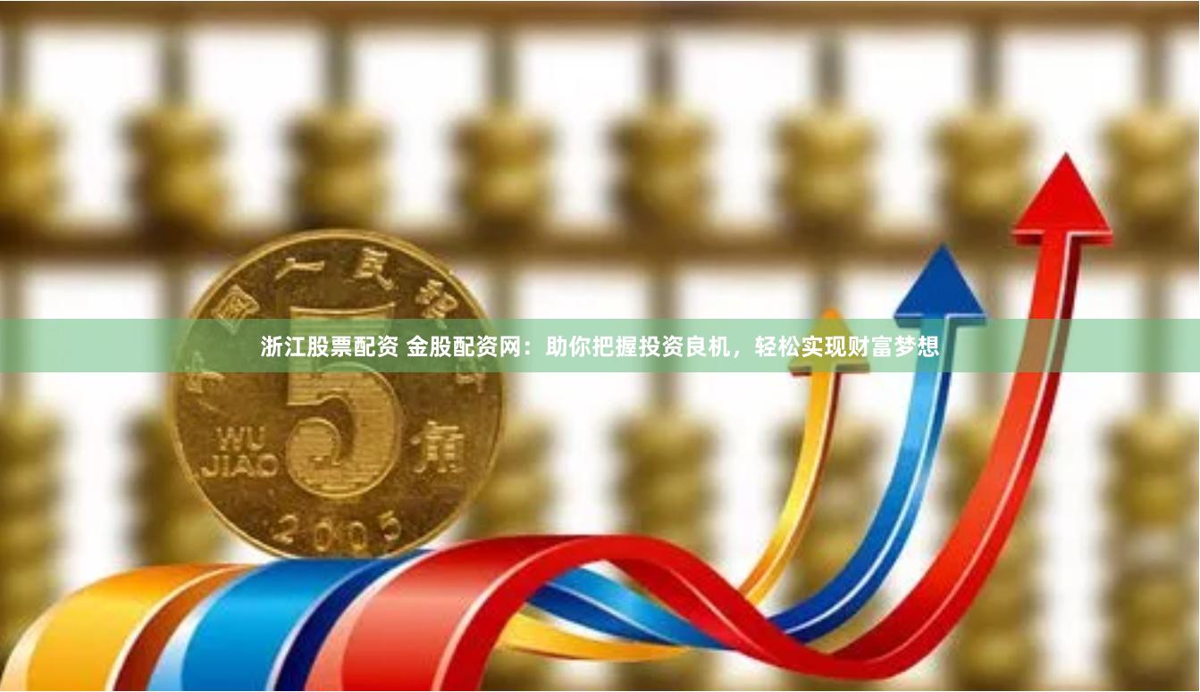 浙江股票配资 金股配资网：助你把握投资良机，轻松实现财富梦想