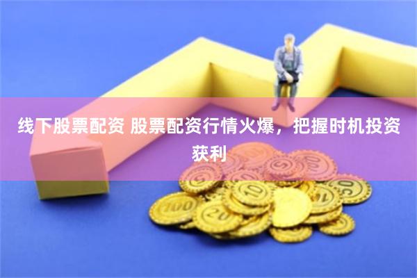 线下股票配资 股票配资行情火爆，把握时机投资获利