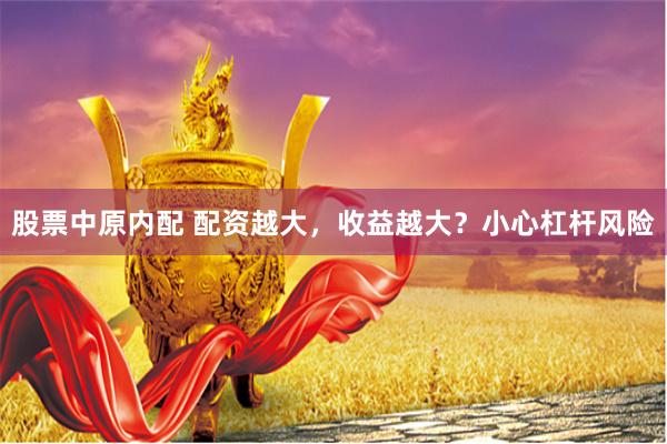 股票中原内配 配资越大，收益越大？小心杠杆风险